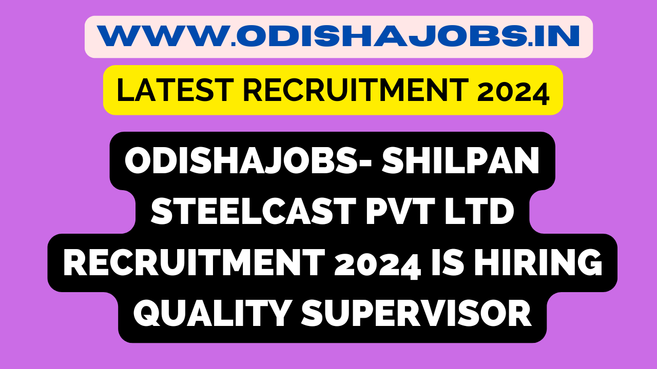 Odishajobs- Shilpan Steelcast Pvt Ltd Recruitment 2024 is Hiring Quality Supervisor