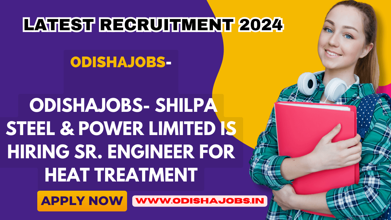 Odishajobs- Shilpa Steel & Power Limited is Hiring Sr. Engineer for Heat Treatment